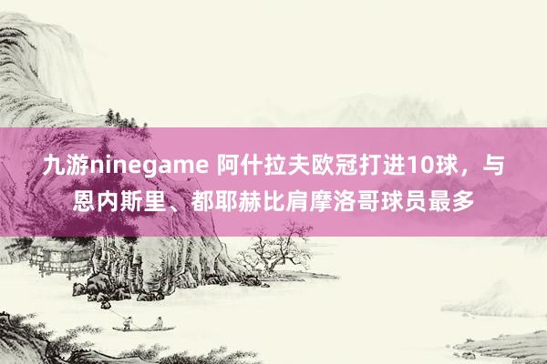 九游ninegame 阿什拉夫欧冠打进10球，与恩内斯里、都耶赫比肩摩洛哥球员最多