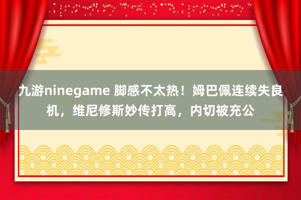 九游ninegame 脚感不太热！姆巴佩连续失良机，维尼修斯妙传打高，内切被充公
