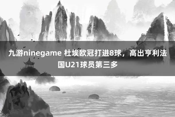 九游ninegame 杜埃欧冠打进8球，高出亨利法国U21球员第三多