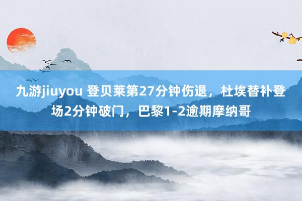 九游jiuyou 登贝莱第27分钟伤退，杜埃替补登场2分钟破门，巴黎1-2逾期摩纳哥