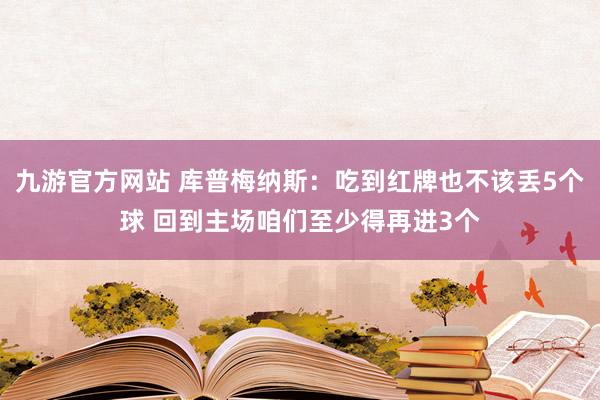 九游官方网站 库普梅纳斯：吃到红牌也不该丢5个球 回到主场咱们至少得再进3个