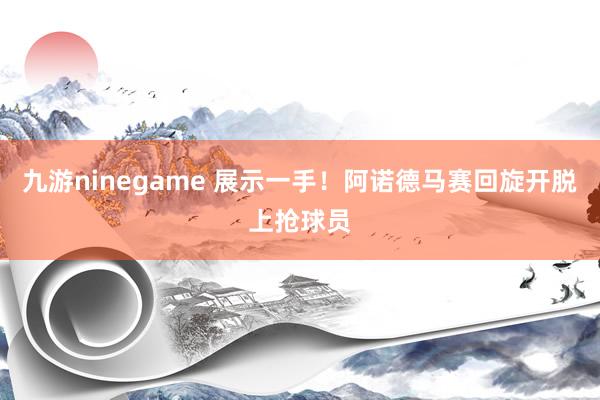 九游ninegame 展示一手！阿诺德马赛回旋开脱上抢球员