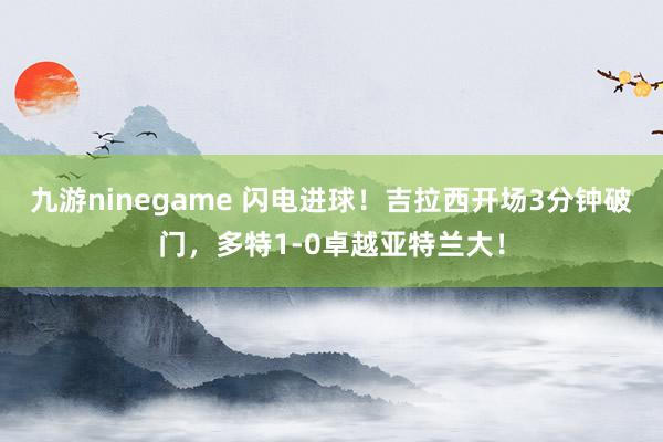 九游ninegame 闪电进球！吉拉西开场3分钟破门，多特1-0卓越亚特兰大！