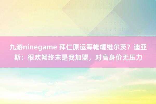九游ninegame 拜仁原运筹帷幄维尔茨？迪亚斯：很欢畅终末是我加盟，对高身价无压力