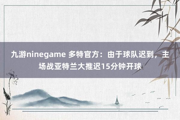 九游ninegame 多特官方：由于球队迟到，主场战亚特兰大推迟15分钟开球