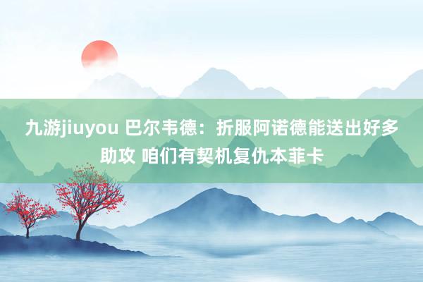 九游jiuyou 巴尔韦德：折服阿诺德能送出好多助攻 咱们有契机复仇本菲卡