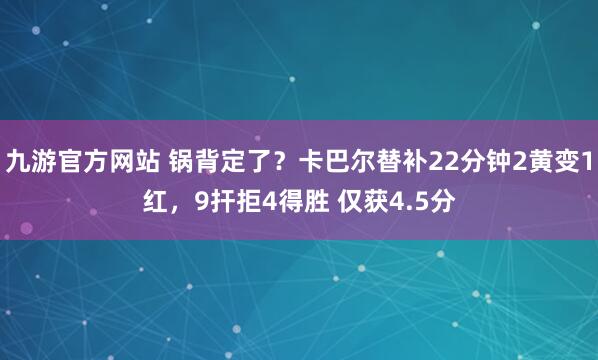 九游官方网站 锅背定了？卡巴尔替补22分钟2黄变1红，9扞拒4得胜 仅获4.5分