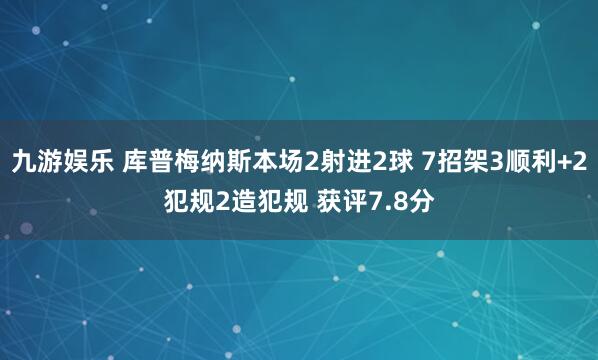 九游娱乐 库普梅纳斯本场2射进2球 7招架3顺利+2犯规2造犯规 获评7.8分