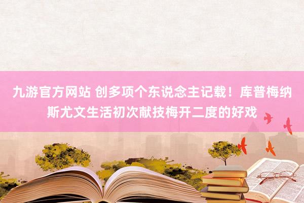 九游官方网站 创多项个东说念主记载！库普梅纳斯尤文生活初次献技梅开二度的好戏