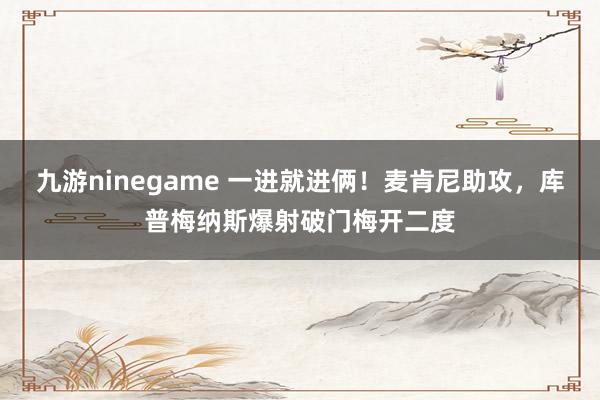 九游ninegame 一进就进俩！麦肯尼助攻，库普梅纳斯爆射破门梅开二度