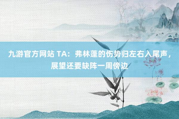 九游官方网站 TA：弗林蓬的伤势归左右入尾声，展望还要缺阵一周傍边