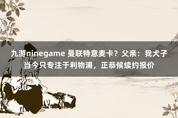 九游ninegame 曼联特意麦卡？父亲：我犬子当今只专注于利物浦，正恭候续约报价