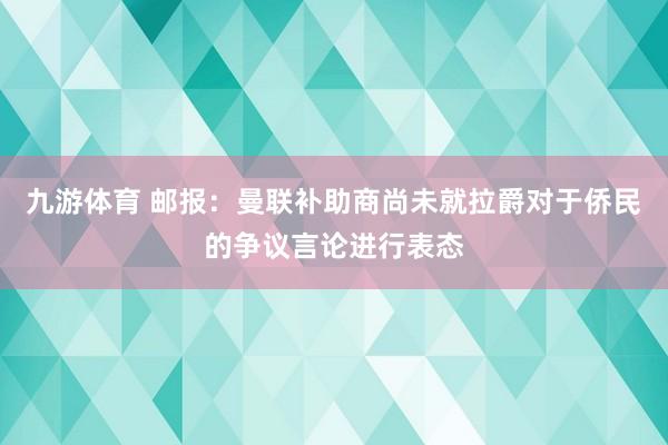 九游体育 邮报：曼联补助商尚未就拉爵对于侨民的争议言论进行表态