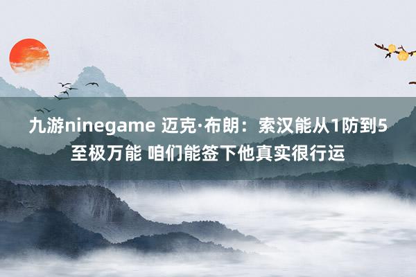 九游ninegame 迈克·布朗：索汉能从1防到5至极万能 咱们能签下他真实很行运