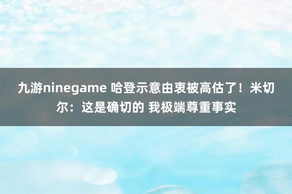 九游ninegame 哈登示意由衷被高估了！米切尔：这是确切的 我极端尊重事实