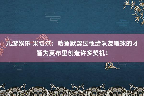 九游娱乐 米切尔：哈登默契过他给队友喂球的才智为莫布里创造许多契机！