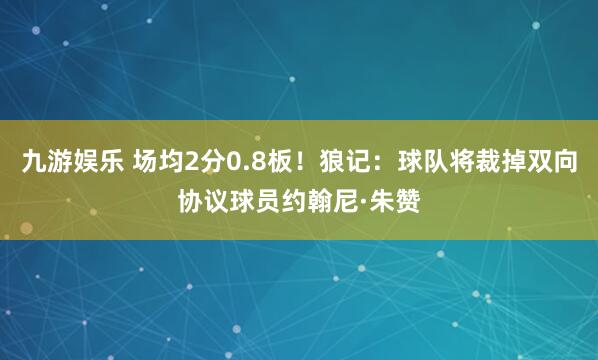九游娱乐 场均2分0.8板！狼记：球队将裁掉双向协议球员约翰尼·朱赞
