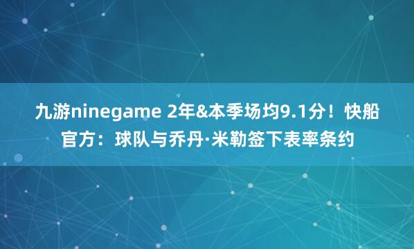 九游ninegame 2年&本季场均9.1分！快船官方：球队与乔丹·米勒签下表率条约