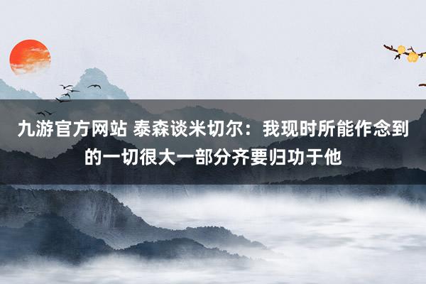 九游官方网站 泰森谈米切尔：我现时所能作念到的一切很大一部分齐要归功于他