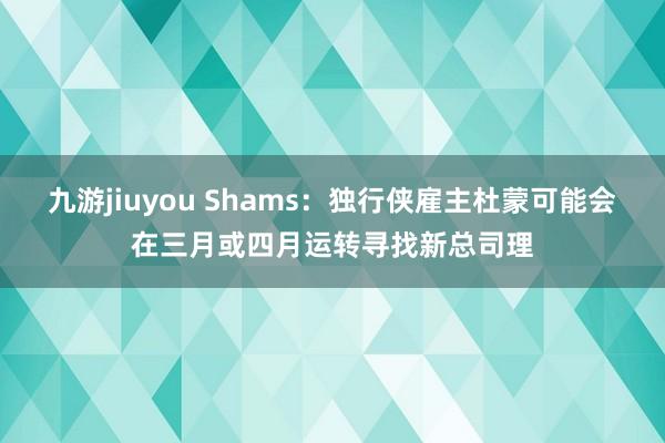 九游jiuyou Shams：独行侠雇主杜蒙可能会在三月或四月运转寻找新总司理