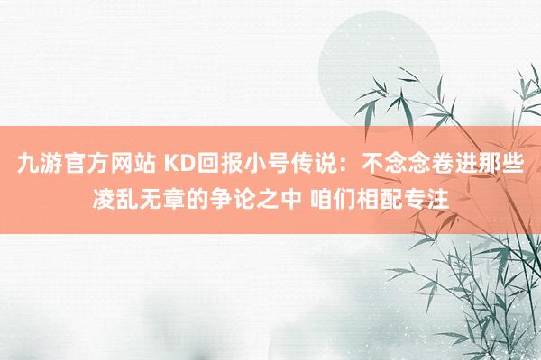 九游官方网站 KD回报小号传说：不念念卷进那些凌乱无章的争论之中 咱们相配专注