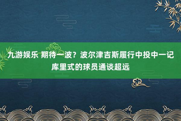 九游娱乐 期待一波？波尔津吉斯履行中投中一记库里式的球员通谈超远