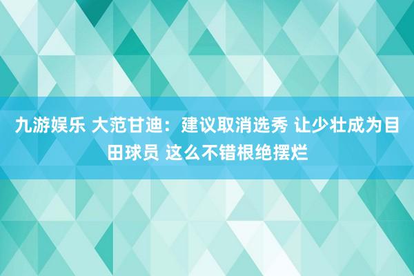九游娱乐 大范甘迪：建议取消选秀 让少壮成为目田球员 这么不错根绝摆烂