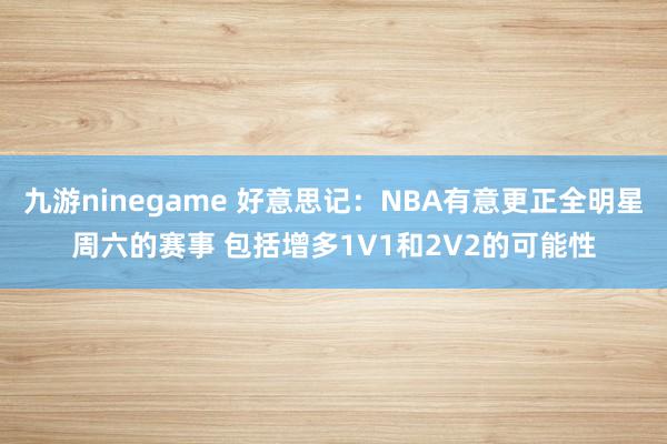 九游ninegame 好意思记：NBA有意更正全明星周六的赛事 包括增多1V1和2V2的可能性