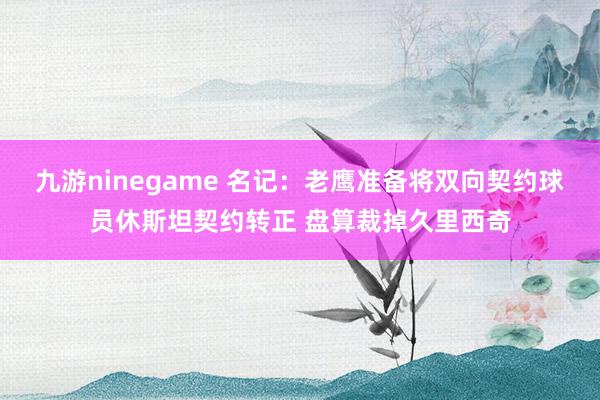 九游ninegame 名记：老鹰准备将双向契约球员休斯坦契约转正 盘算裁掉久里西奇