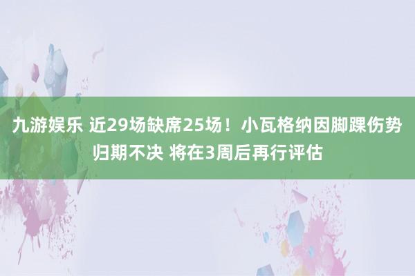 九游娱乐 近29场缺席25场！小瓦格纳因脚踝伤势归期不决 将在3周后再行评估