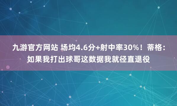 九游官方网站 场均4.6分+射中率30%！蒂格：如果我打出球哥这数据我就径直退役