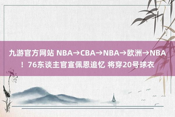九游官方网站 NBA→CBA→NBA→欧洲→NBA！76东谈主官宣佩恩追忆 将穿20号球衣