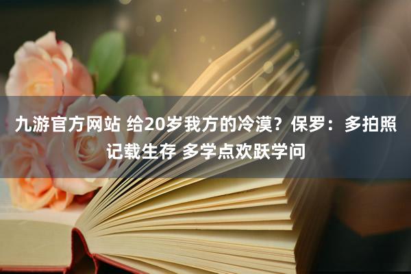 九游官方网站 给20岁我方的冷漠？保罗：多拍照记载生存 多学点欢跃学问