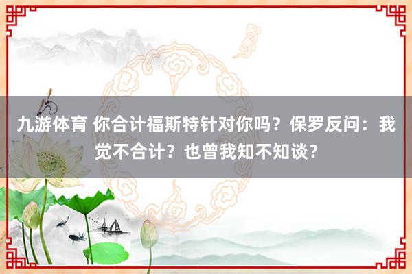 九游体育 你合计福斯特针对你吗？保罗反问：我觉不合计？也曾我知不知谈？