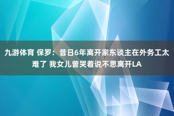 九游体育 保罗：昔日6年离开家东谈主在外务工太难了 我女儿曾哭着说不思离开LA