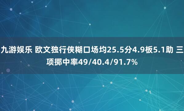 九游娱乐 欧文独行侠糊口场均25.5分4.9板5.1助 三项掷中率49/40.4/91.7%