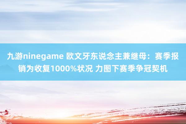 九游ninegame 欧文牙东说念主兼继母：赛季报销为收复1000%状况 力图下赛季争冠契机