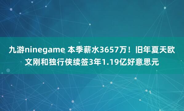 九游ninegame 本季薪水3657万！旧年夏天欧文刚和独行侠续签3年1.19亿好意思元