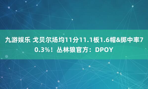 九游娱乐 戈贝尔场均11分11.1板1.6帽&掷中率70.3%！丛林狼官方：DPOY