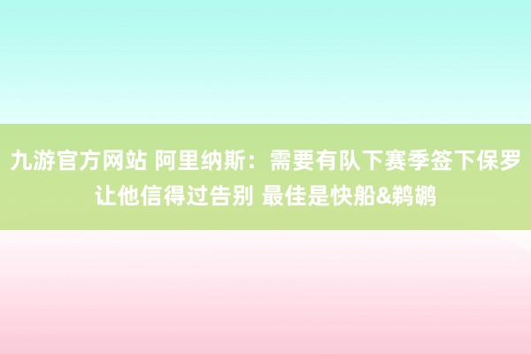 九游官方网站 阿里纳斯：需要有队下赛季签下保罗让他信得过告别 最佳是快船&鹈鹕