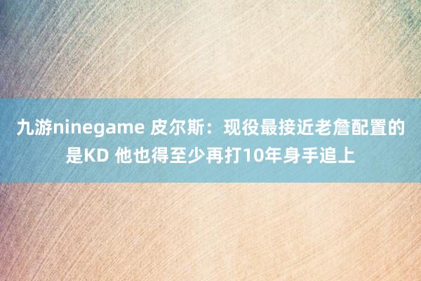 九游ninegame 皮尔斯：现役最接近老詹配置的是KD 他也得至少再打10年身手追上