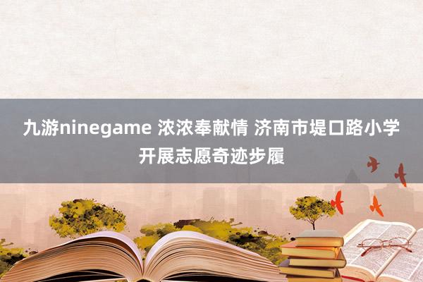 九游ninegame 浓浓奉献情 济南市堤口路小学开展志愿奇迹步履