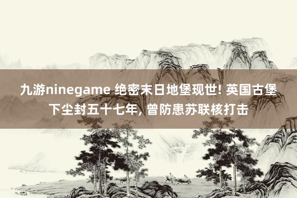 九游ninegame 绝密末日地堡现世! 英国古堡下尘封五十七年， 曾防患苏联核打击