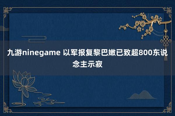 九游ninegame 以军报复黎巴嫩已致超800东说念主示寂