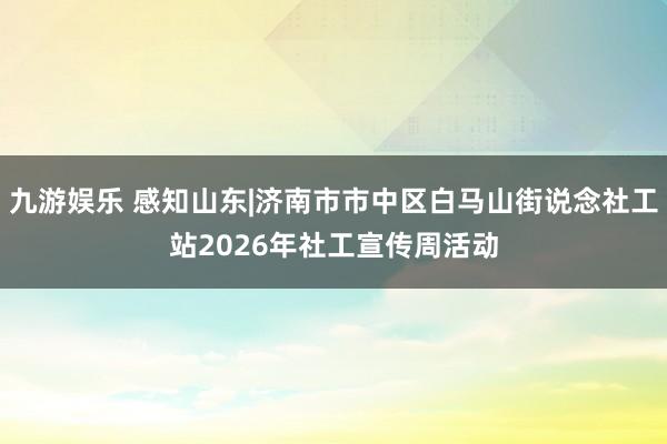 九游娱乐 感知山东|济南市市中区白马山街说念社工站2026年社工宣传周活动
