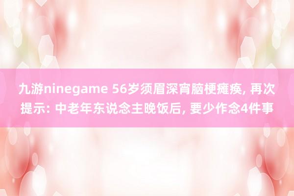 九游ninegame 56岁须眉深宵脑梗瘫痪， 再次提示: 中老年东说念主晚饭后， 要少作念4件事