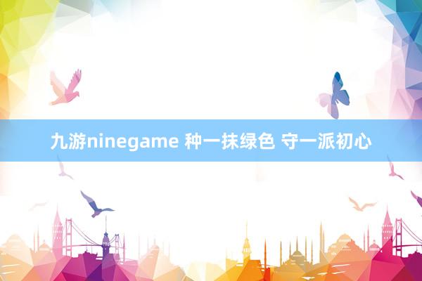 九游ninegame 种一抹绿色 守一派初心
