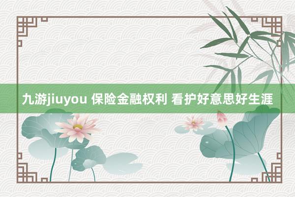九游jiuyou 保险金融权利 看护好意思好生涯