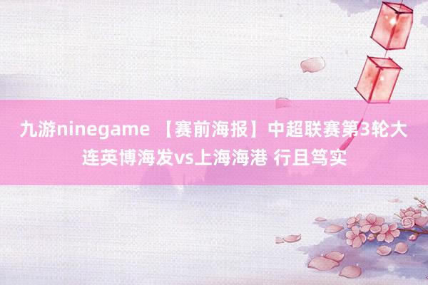 九游ninegame 【赛前海报】中超联赛第3轮大连英博海发vs上海海港 行且笃实