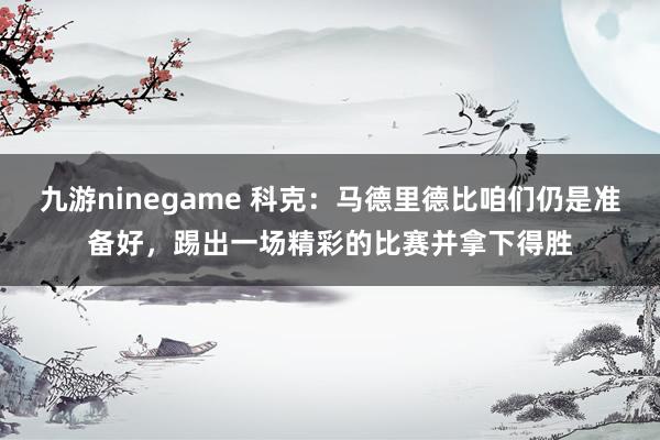 九游ninegame 科克：马德里德比咱们仍是准备好，踢出一场精彩的比赛并拿下得胜